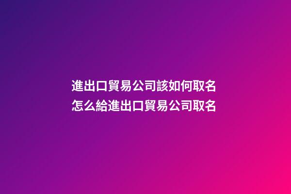 進出口貿易公司該如何取名 怎么給進出口貿易公司取名-第1張-公司起名-玄機派
